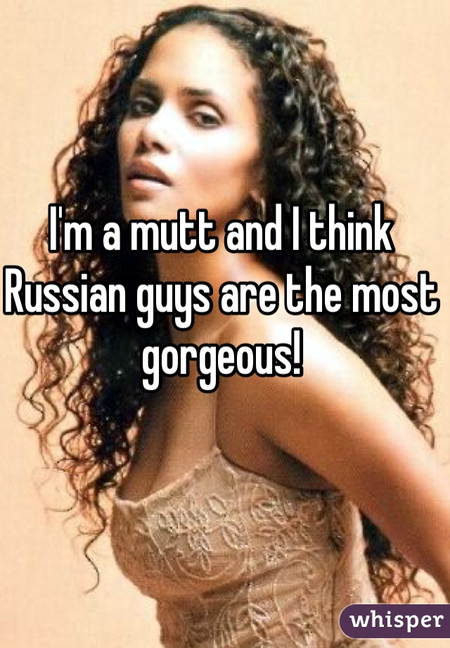 I'm a mutt and I think Russian guys are the most gorgeous! 