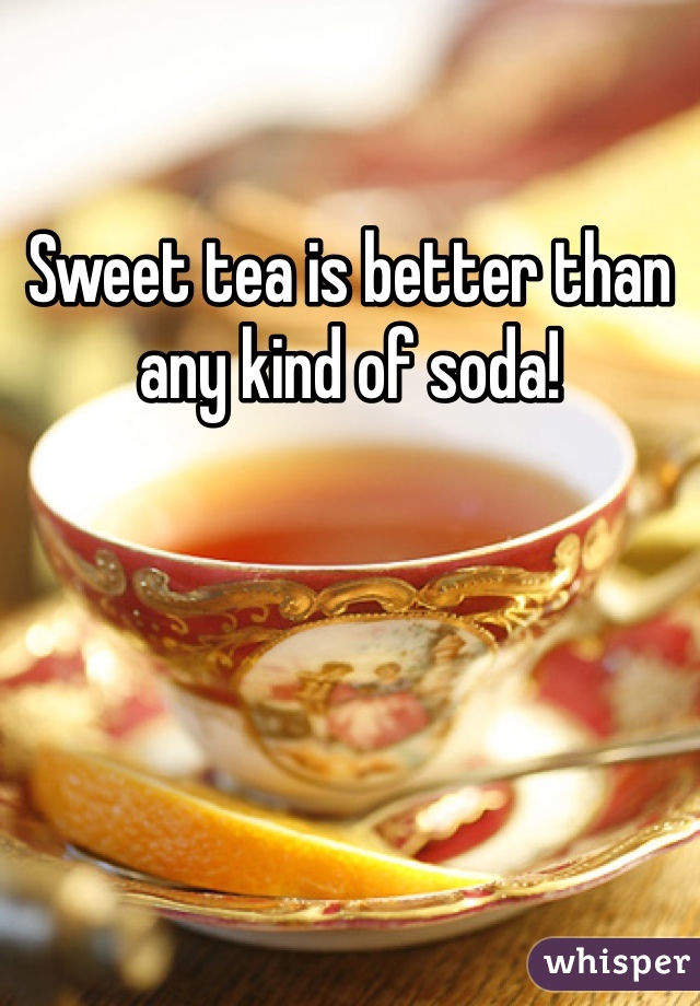 Sweet tea is better than any kind of soda!
