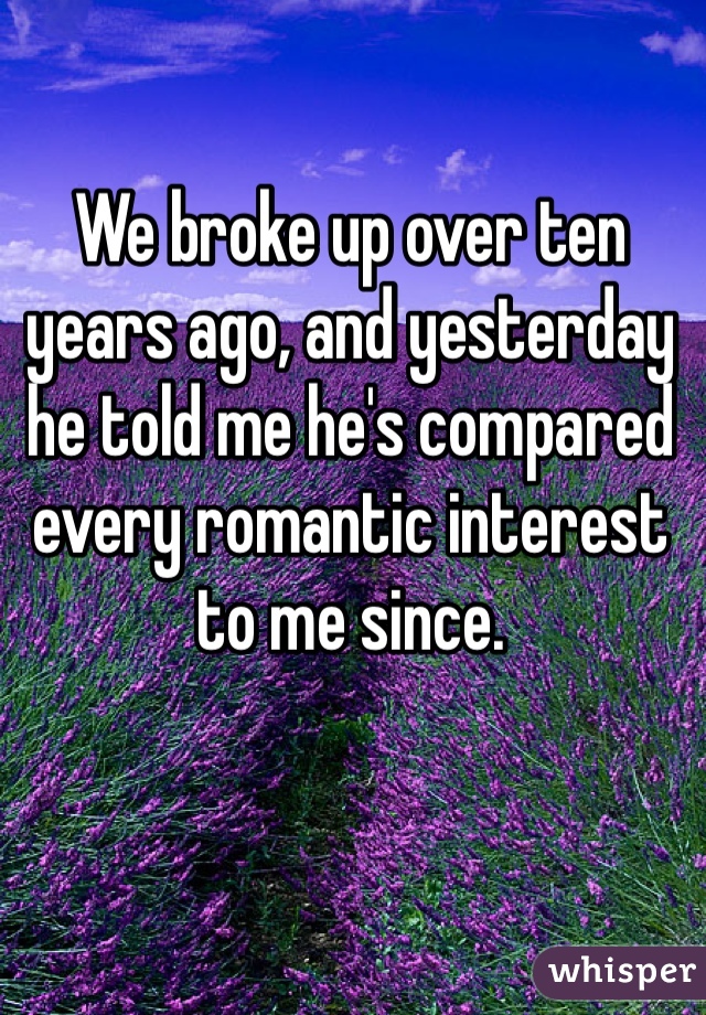 We broke up over ten years ago, and yesterday he told me he's compared every romantic interest to me since. 