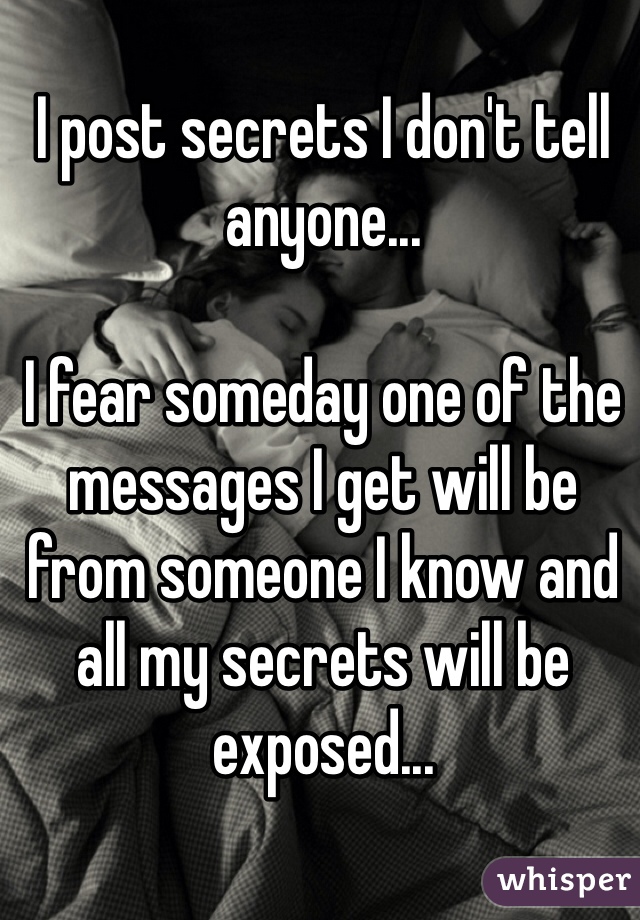 I post secrets I don't tell anyone...

I fear someday one of the messages I get will be from someone I know and all my secrets will be exposed...