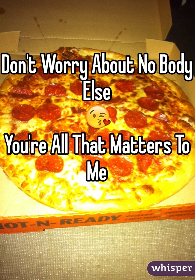 Don't Worry About No Body Else
😘
You're All That Matters To Me