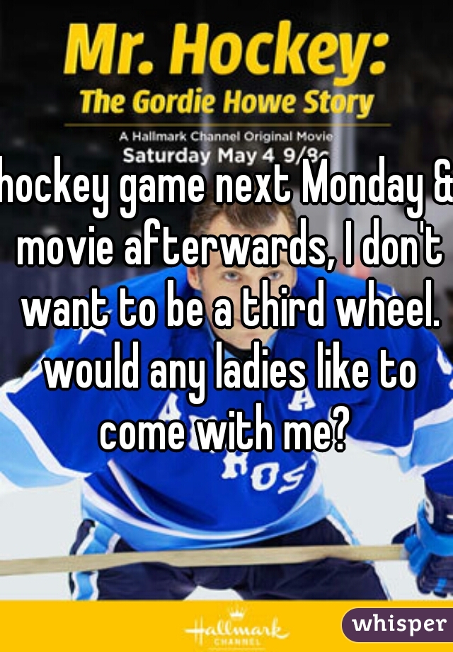 hockey game next Monday & movie afterwards, I don't want to be a third wheel. would any ladies like to come with me? 
 