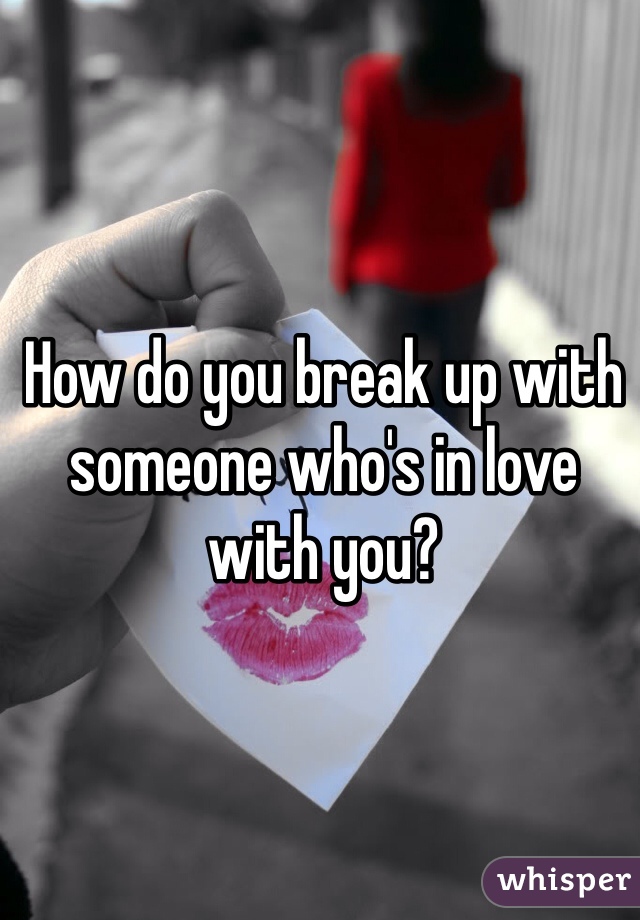How do you break up with someone who's in love with you?