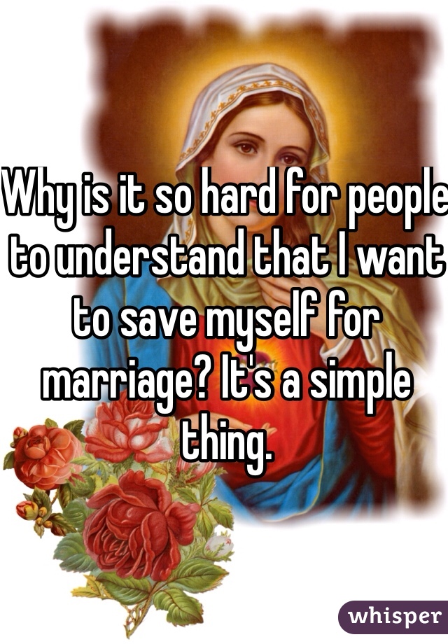 Why is it so hard for people to understand that I want to save myself for marriage? It's a simple thing. 