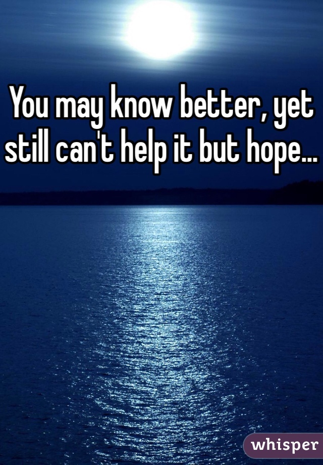 You may know better, yet still can't help it but hope... 
