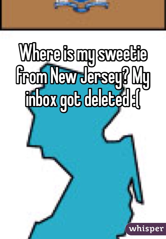 Where is my sweetie from New Jersey? My inbox got deleted :(