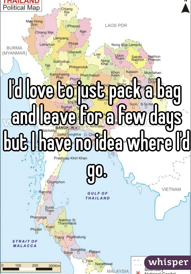 I'd love to just pack a bag and leave for a few days but I have no idea where I'd go.