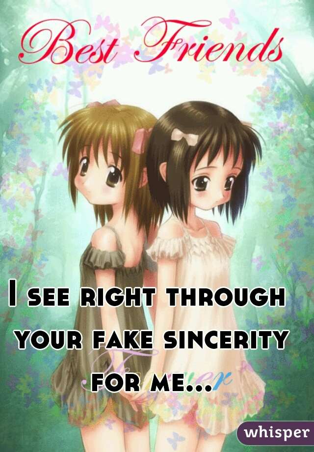 I see right through your fake sincerity for me...