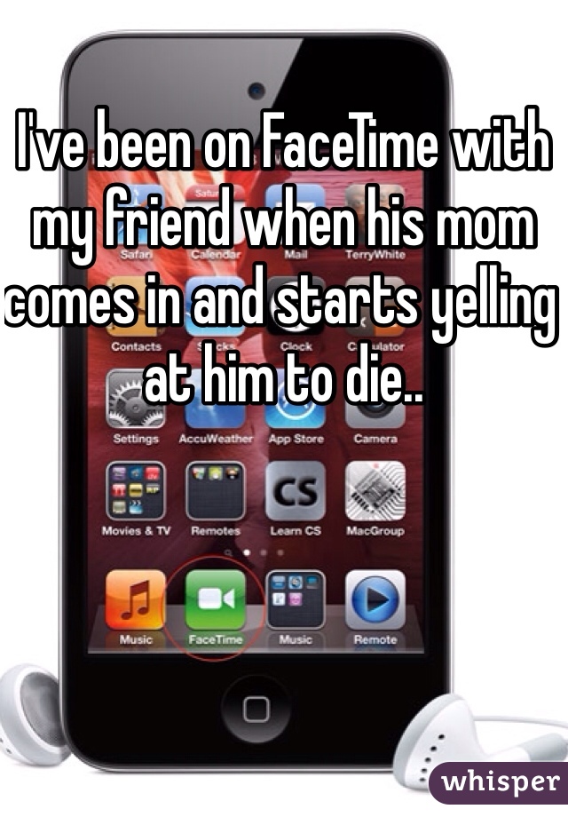 I've been on FaceTime with my friend when his mom comes in and starts yelling at him to die.. 