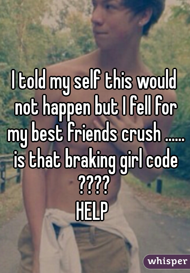 I told my self this would not happen but I fell for my best friends crush ...... is that braking girl code ???? 


HELP 