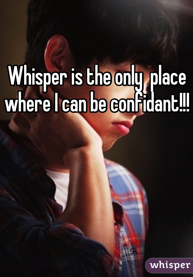 Whisper is the only  place where I can be confidant!!!