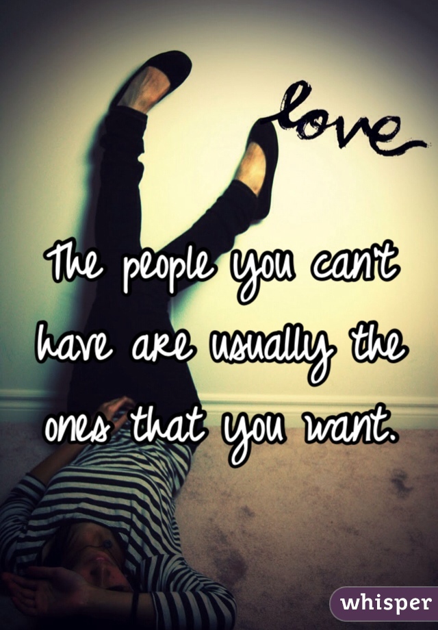 The people you can't have are usually the ones that you want. 