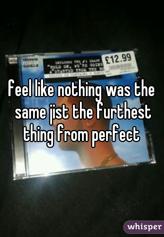 feel like nothing was the same jist the furthest thing from perfect 