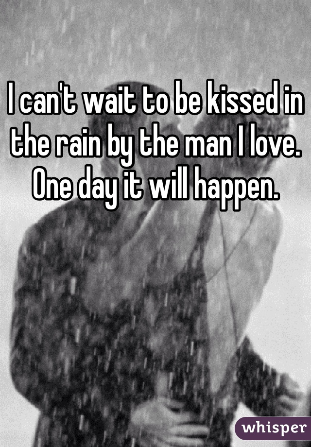 I can't wait to be kissed in the rain by the man I love. One day it will happen. 