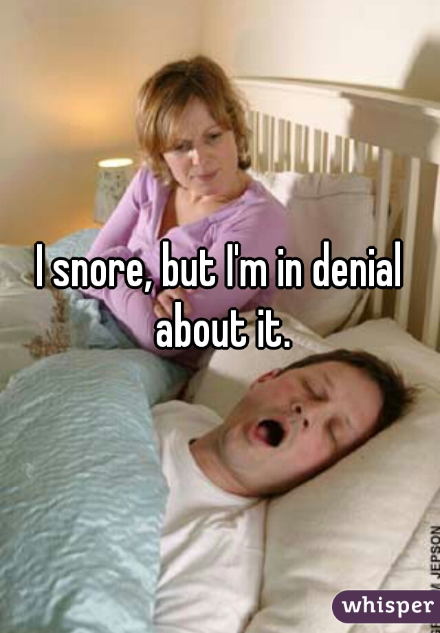 I snore, but I'm in denial about it.