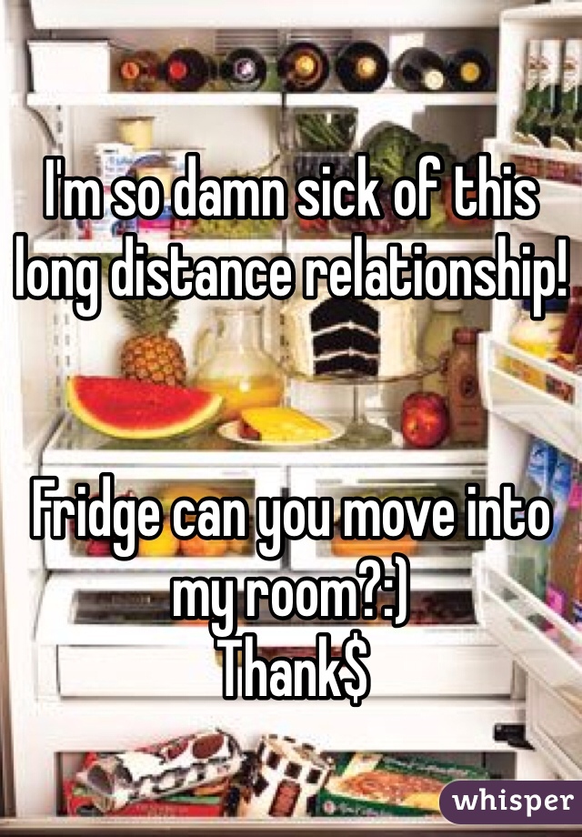 I'm so damn sick of this long distance relationship! 


Fridge can you move into my room?:) 
Thank$