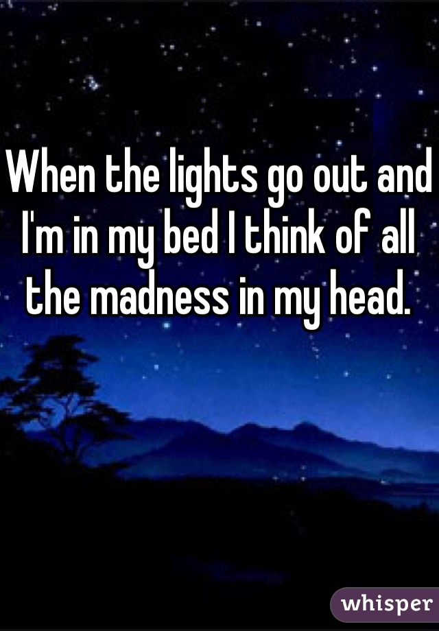 When the lights go out and I'm in my bed I think of all the madness in my head.