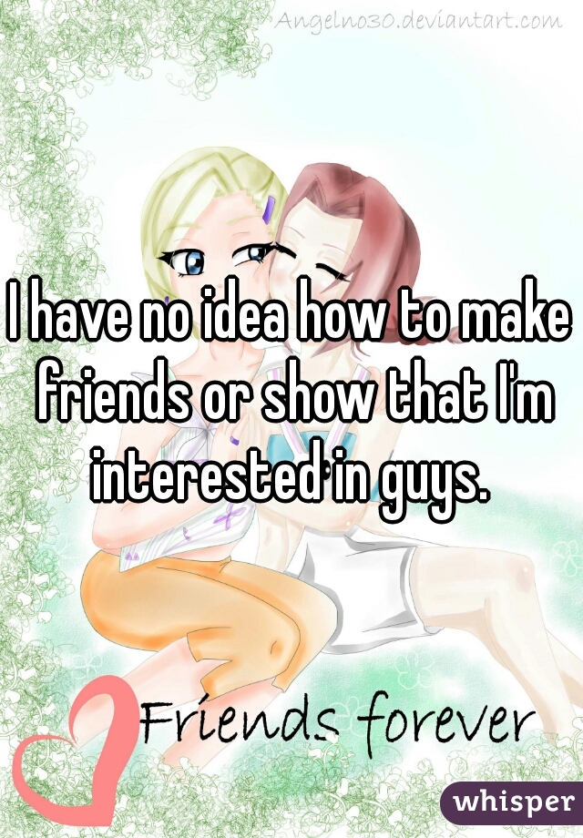 I have no idea how to make friends or show that I'm interested in guys. 
