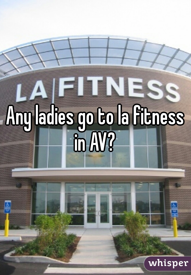 Any ladies go to la fitness in AV? 