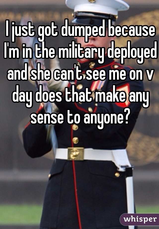 I just got dumped because I'm in the military deployed and she can't see me on v day does that make any sense to anyone?