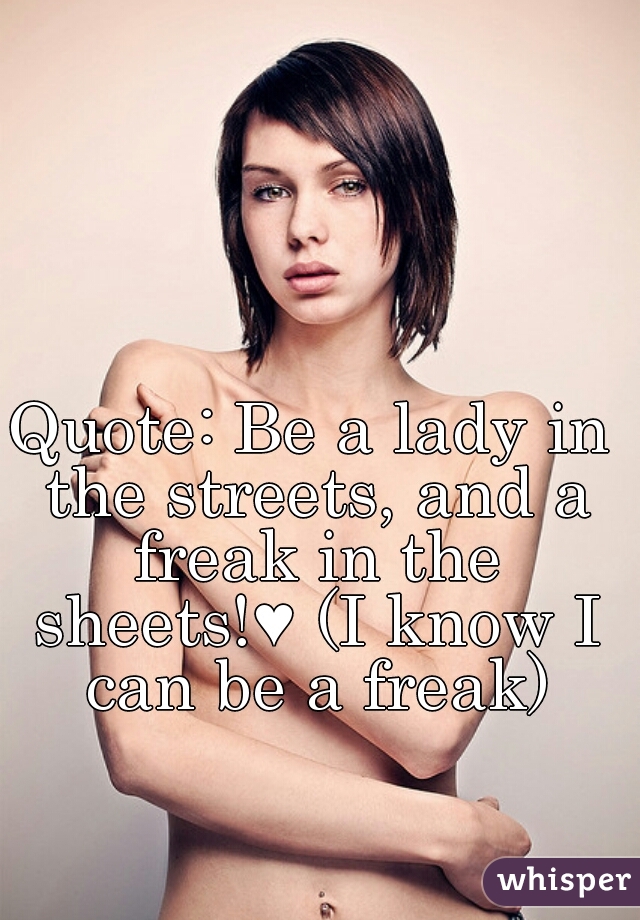 Quote: Be a lady in the streets, and a freak in the sheets!♥ (I know I can be a freak)