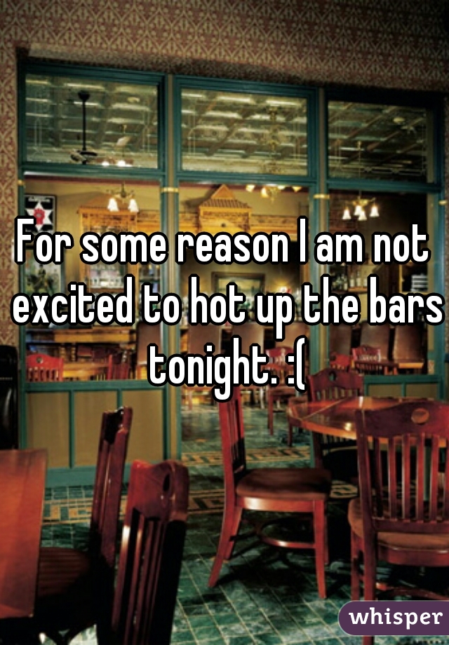 For some reason I am not excited to hot up the bars tonight. :(