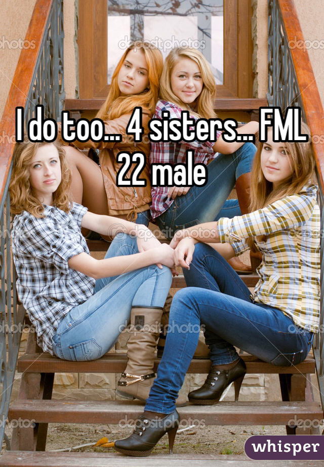 I do too... 4 sisters... FML
22 male 