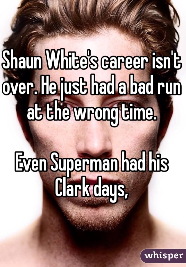 Shaun White's career isn't over. He just had a bad run at the wrong time. 

Even Superman had his Clark days,