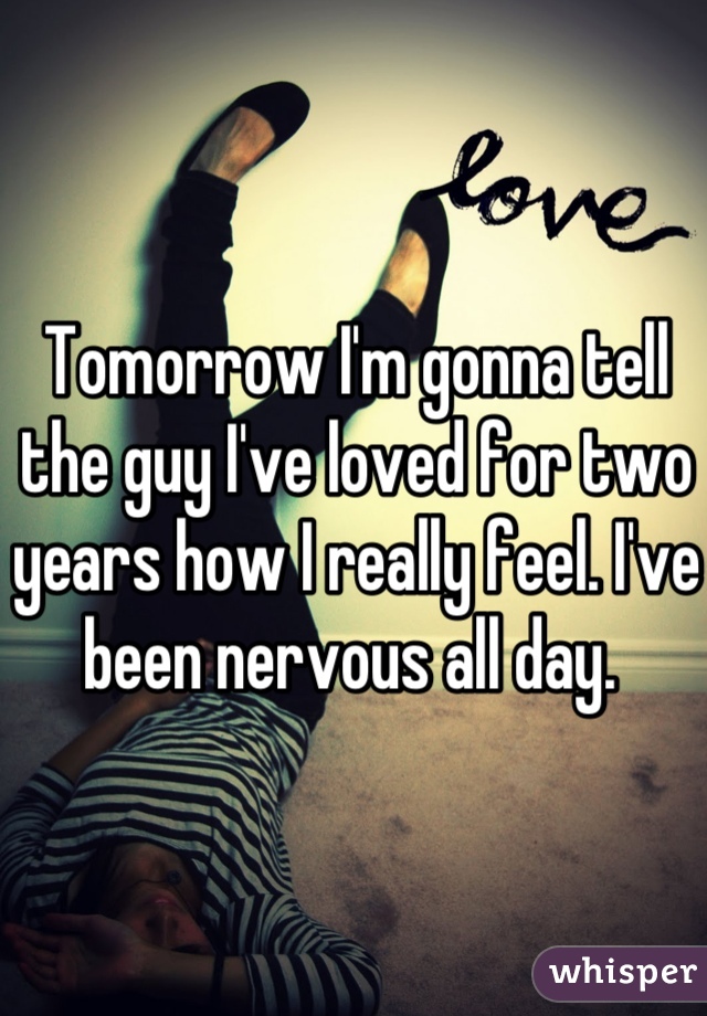Tomorrow I'm gonna tell the guy I've loved for two years how I really feel. I've been nervous all day. 