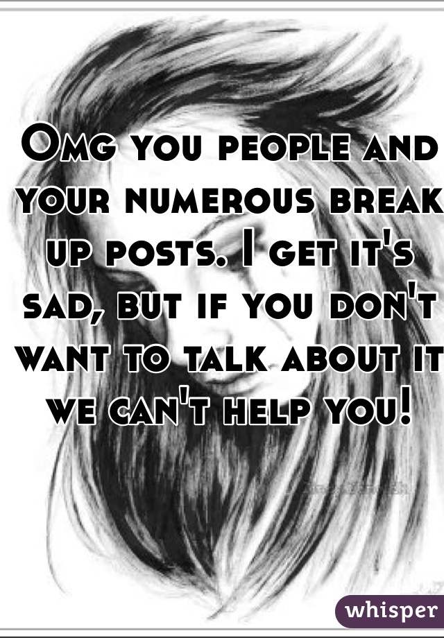 Omg you people and your numerous break up posts. I get it's sad, but if you don't want to talk about it we can't help you! 