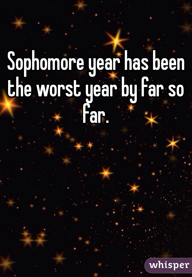Sophomore year has been the worst year by far so far.