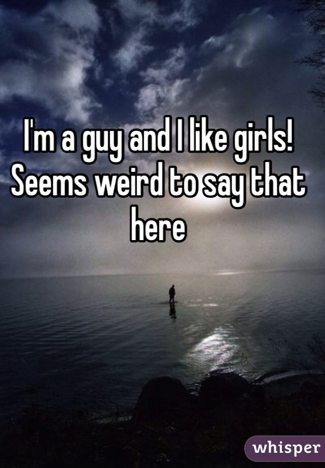 I'm a guy and I like girls! 
Seems weird to say that here