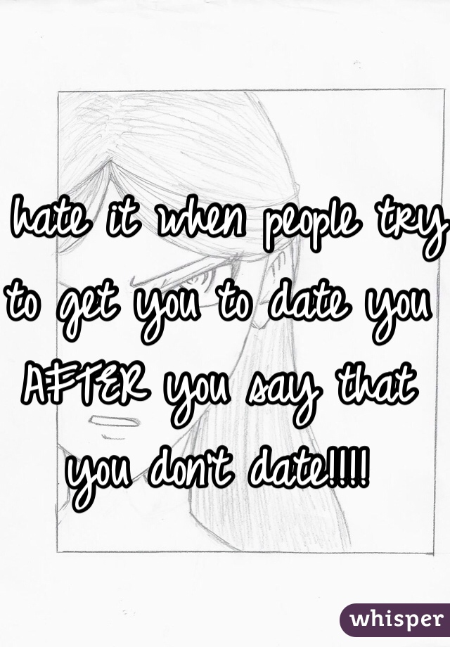 I hate it when people try to get you to date you AFTER you say that you don't date!!!!  
