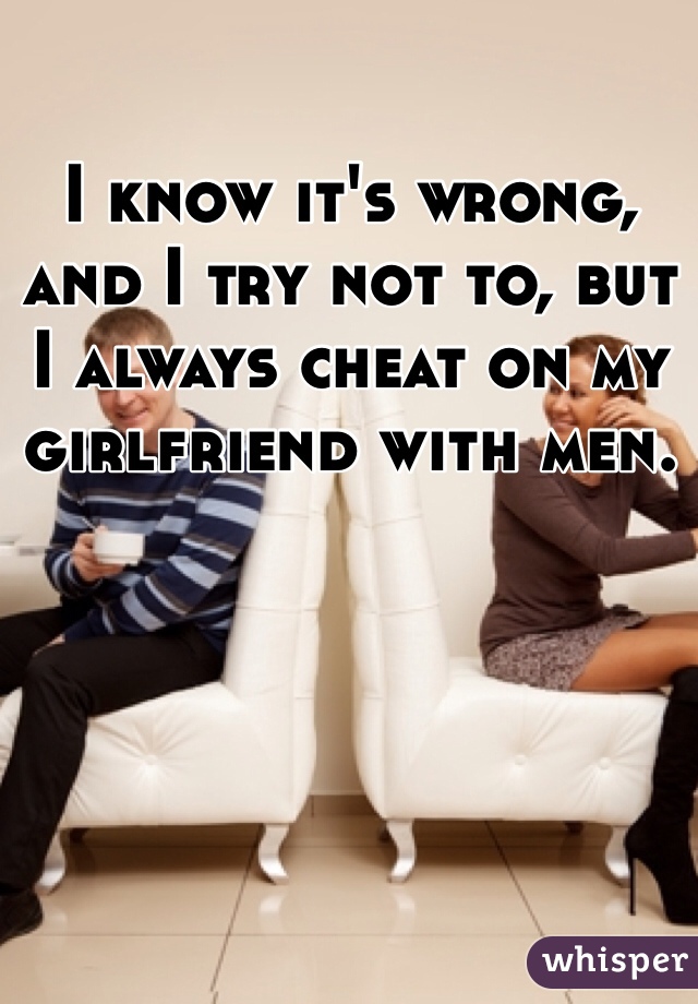 I know it's wrong, and I try not to, but I always cheat on my girlfriend with men.