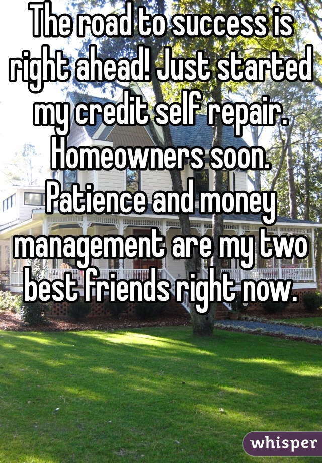 The road to success is right ahead! Just started my credit self repair. Homeowners soon. Patience and money management are my two best friends right now. 