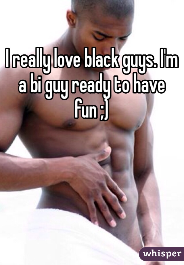 I really love black guys. I'm a bi guy ready to have fun ;)