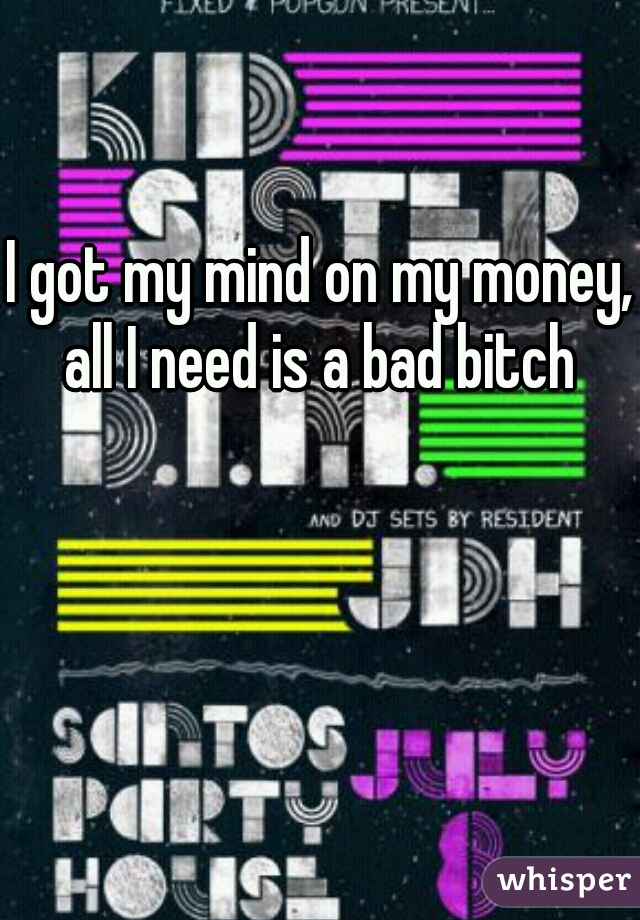 I got my mind on my money, all I need is a bad bitch 