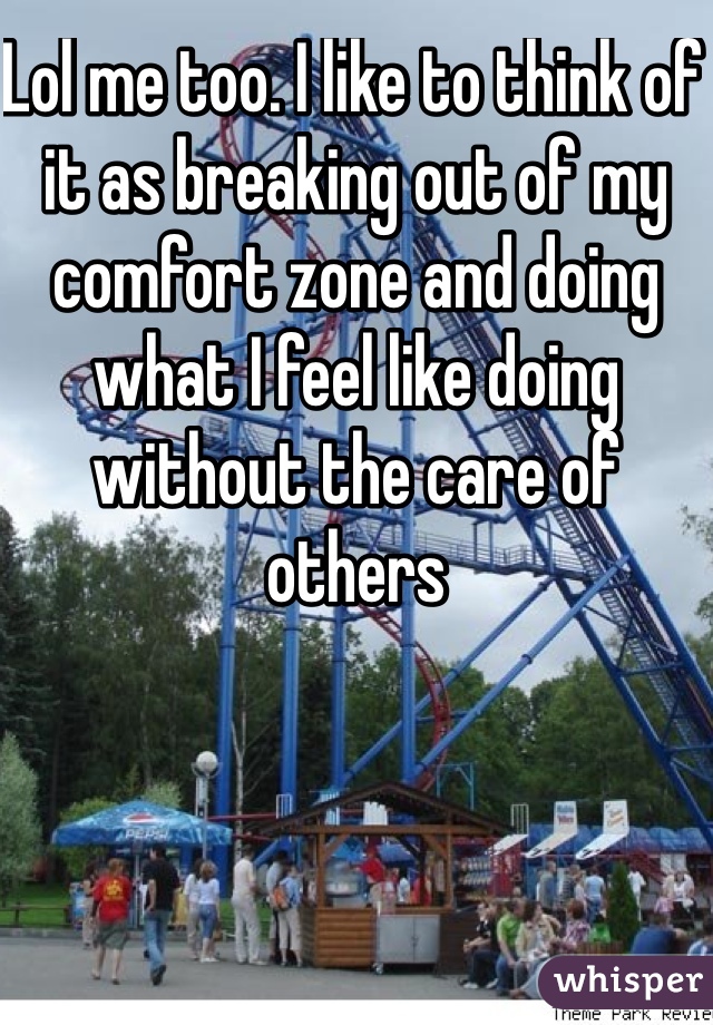 Lol me too. I like to think of it as breaking out of my comfort zone and doing what I feel like doing without the care of others