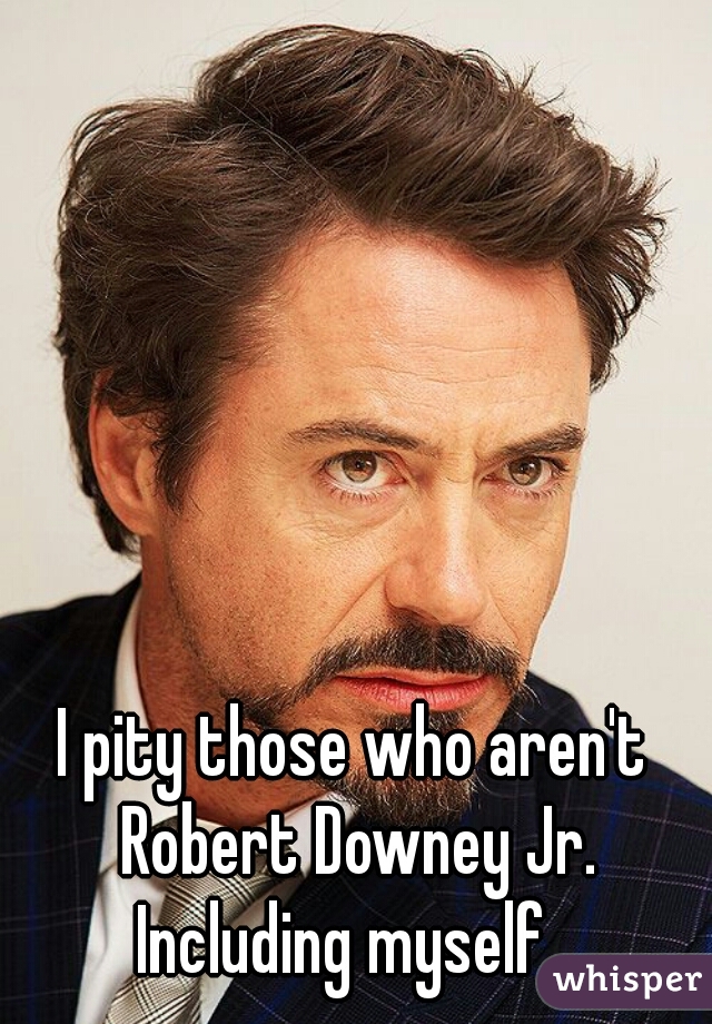 I pity those who aren't Robert Downey Jr. Including myself...