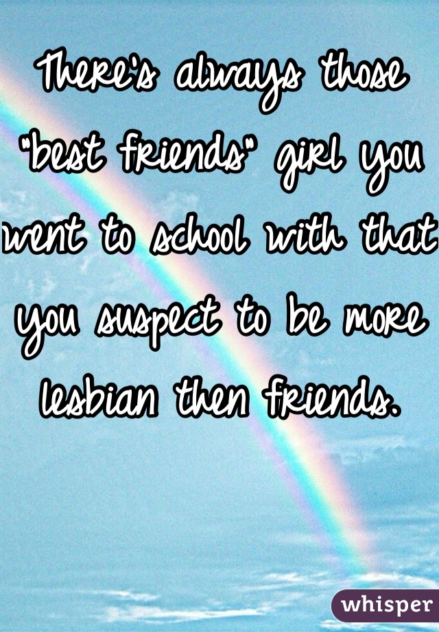 There's always those "best friends" girl you went to school with that you suspect to be more lesbian then friends. 