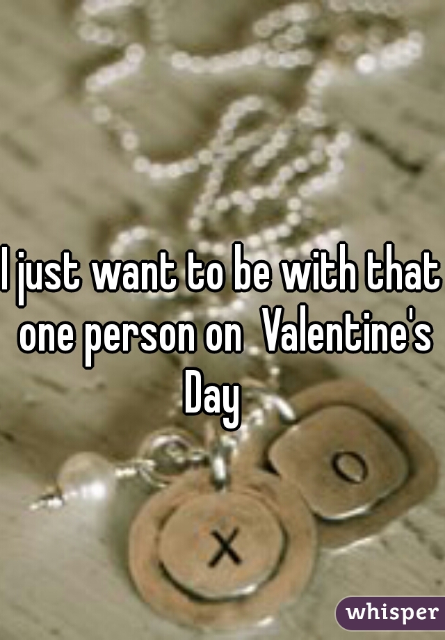 I just want to be with that one person on  Valentine's Day   