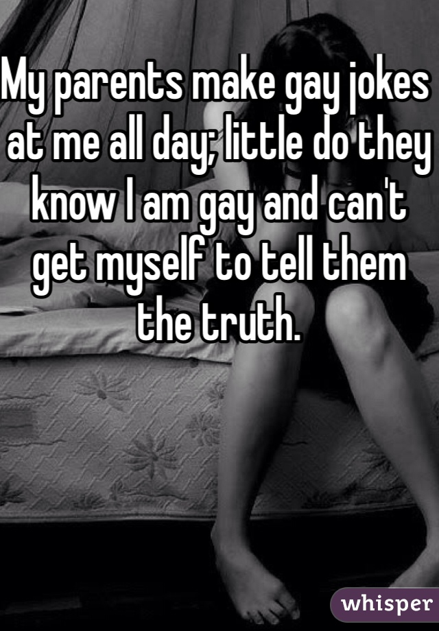 My parents make gay jokes at me all day; little do they know I am gay and can't get myself to tell them the truth. 