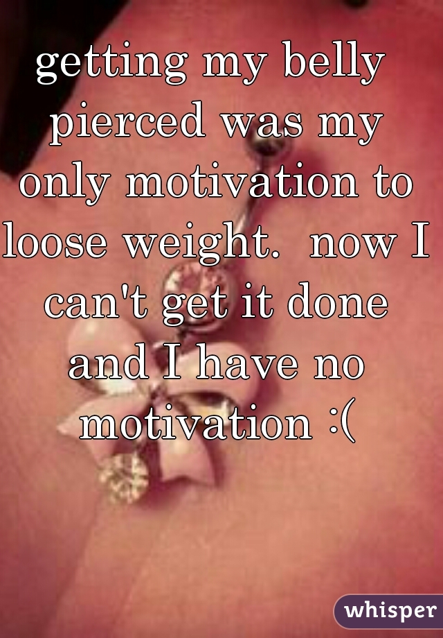 getting my belly pierced was my only motivation to loose weight.  now I can't get it done and I have no motivation :(