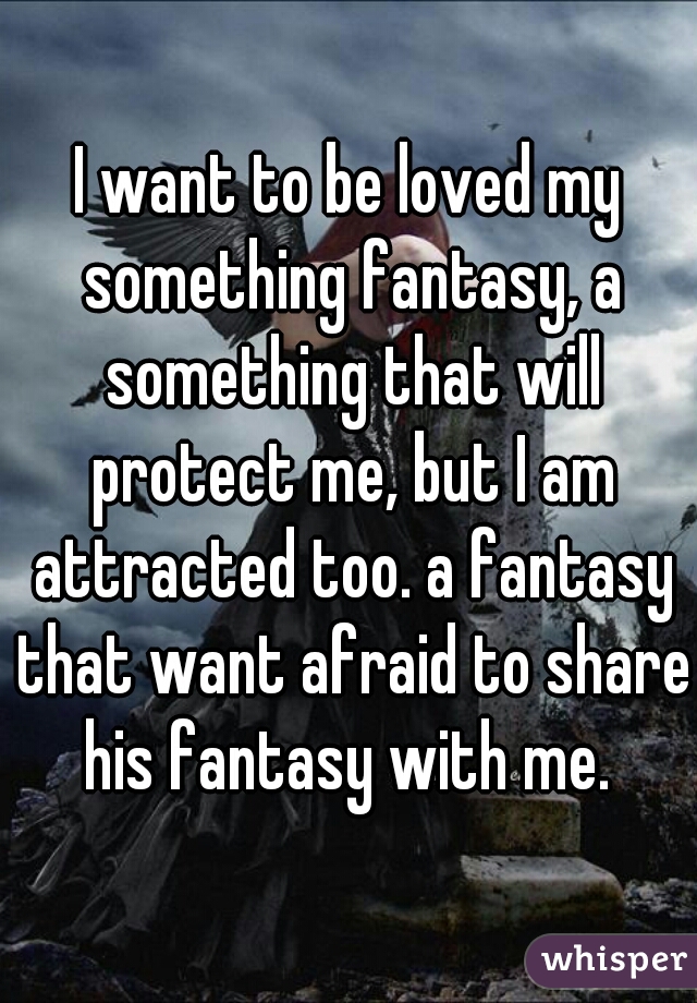 I want to be loved my something fantasy, a something that will protect me, but I am attracted too. a fantasy that want afraid to share his fantasy with me. 