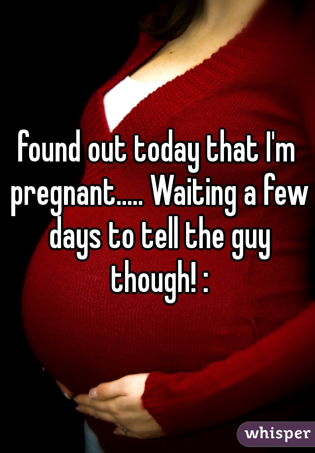 found out today that I'm pregnant..... Waiting a few days to tell the guy though! :