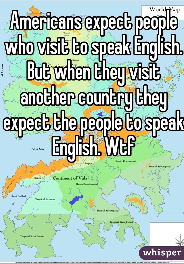 Americans expect people who visit to speak English. But when they visit another country they expect the people to speak English. Wtf