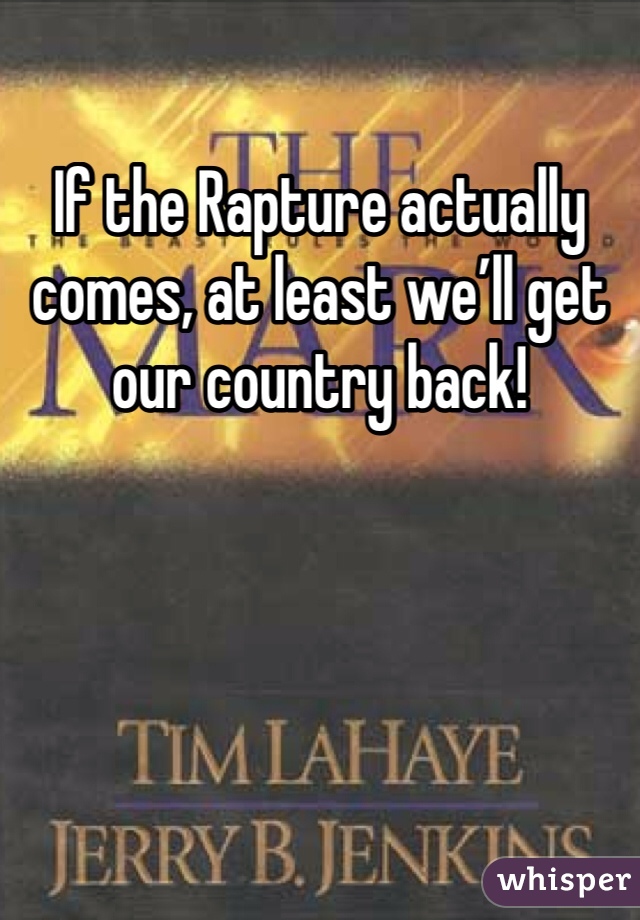 If the Rapture actually comes, at least we’ll get our country back!
