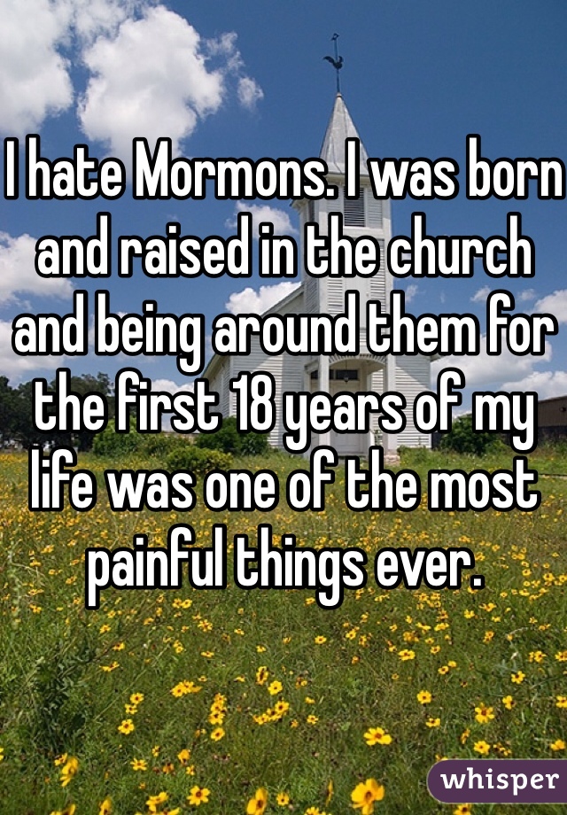I hate Mormons. I was born and raised in the church and being around them for the first 18 years of my life was one of the most painful things ever. 