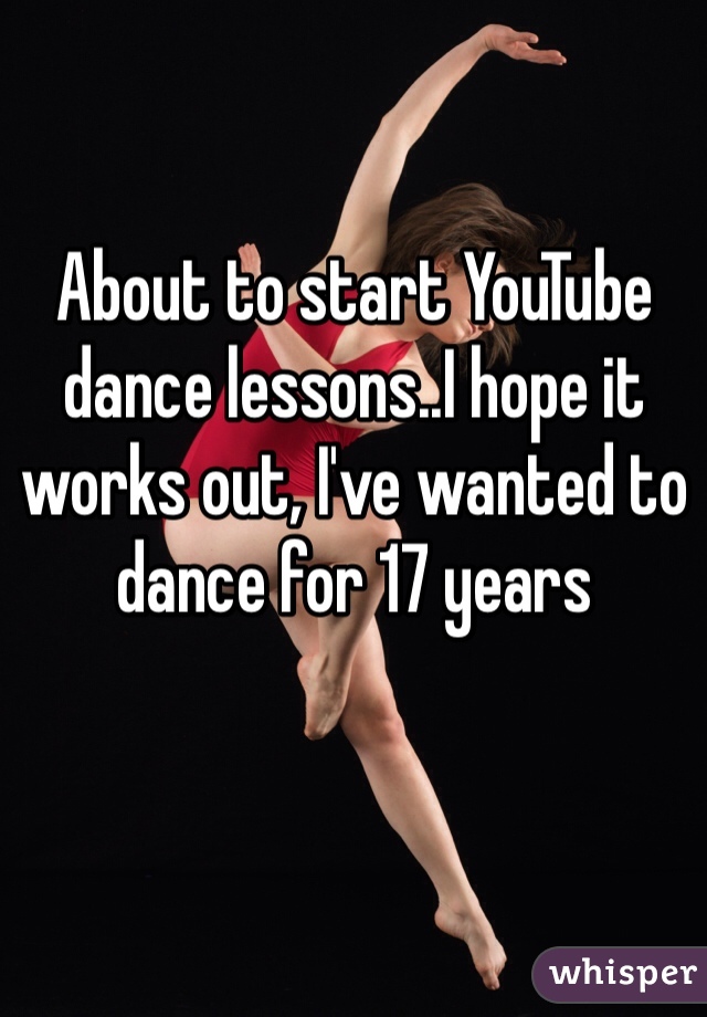About to start YouTube dance lessons..I hope it works out, I've wanted to dance for 17 years 