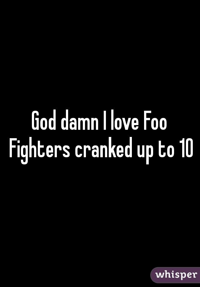 God damn I love Foo Fighters cranked up to 10